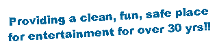 Text Box: Providing a clean, fun, safe place for entertainment for over 30 yrs!!